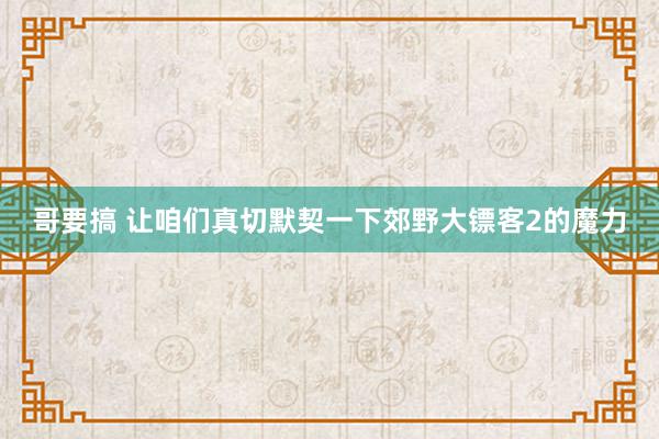 哥要搞 让咱们真切默契一下郊野大镖客2的魔力