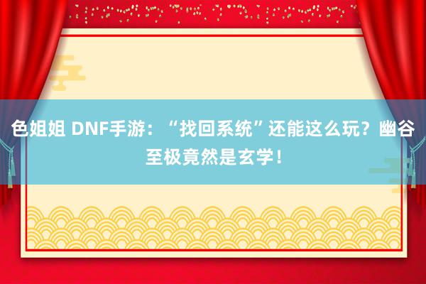 色姐姐 DNF手游：“找回系统”还能这么玩？幽谷至极竟然是玄学！