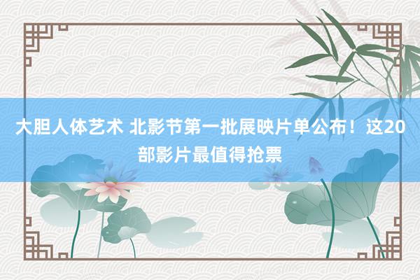 大胆人体艺术 北影节第一批展映片单公布！这20部影片最值得抢票