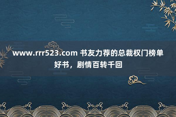 www.rrr523.com 书友力荐的总裁权门榜单好书，剧情百转千回