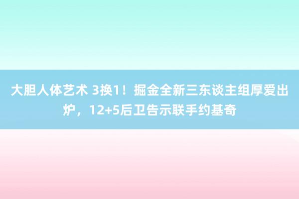 大胆人体艺术 3换1！掘金全新三东谈主组厚爱出炉，12+5后卫告示联手约基奇