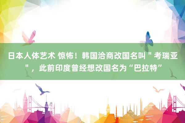 日本人体艺术 惊怖！韩国洽商改国名叫＂考瑞亚＂，此前印度曾经想改国名为“巴拉特”