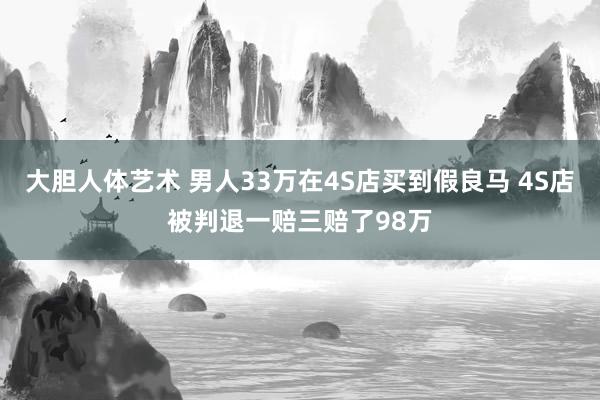 大胆人体艺术 男人33万在4S店买到假良马 4S店被判退一赔三赔了98万