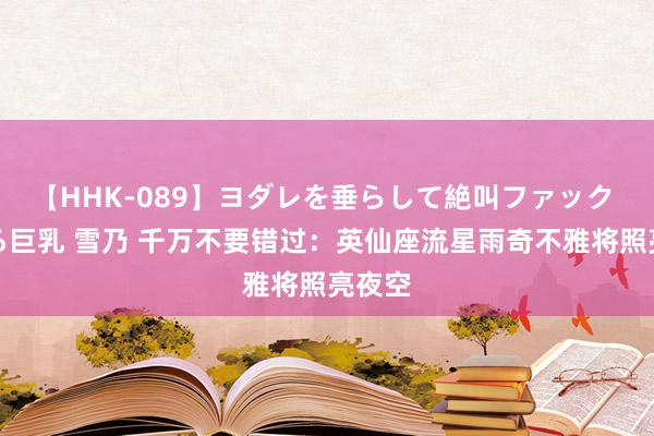 【HHK-089】ヨダレを垂らして絶叫ファック 震える巨乳 雪乃 千万不要错过：英仙座流星雨奇不雅将照亮夜空