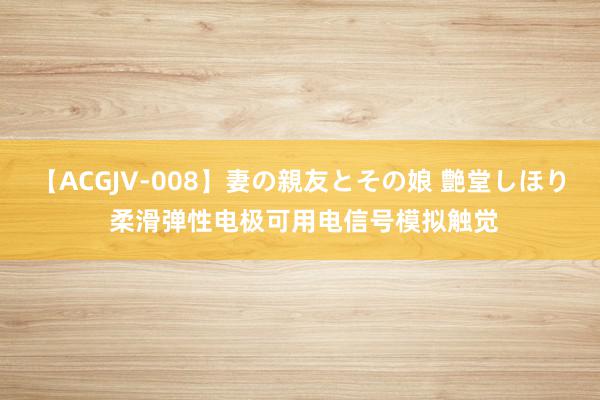 【ACGJV-008】妻の親友とその娘 艶堂しほり 柔滑弹性电极可用电信号模拟触觉