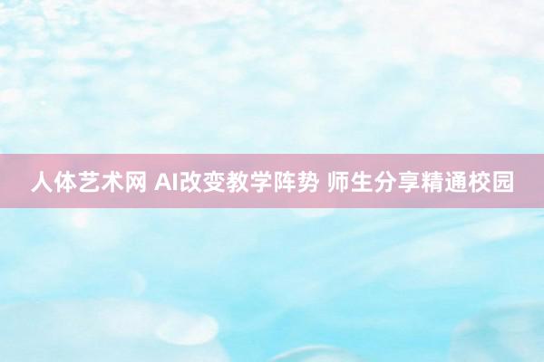 人体艺术网 AI改变教学阵势 师生分享精通校园