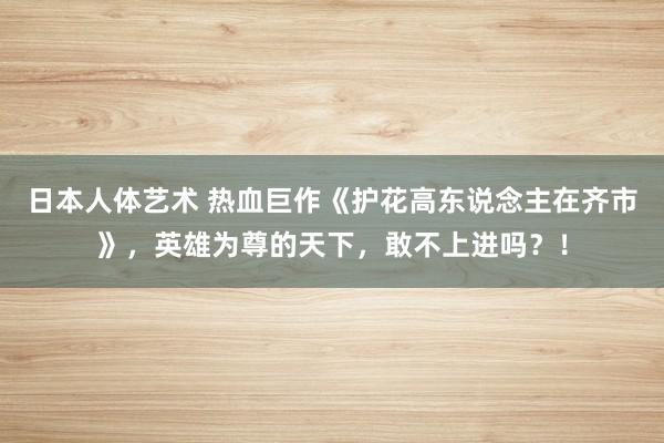 日本人体艺术 热血巨作《护花高东说念主在齐市》，英雄为尊的天下，敢不上进吗？！