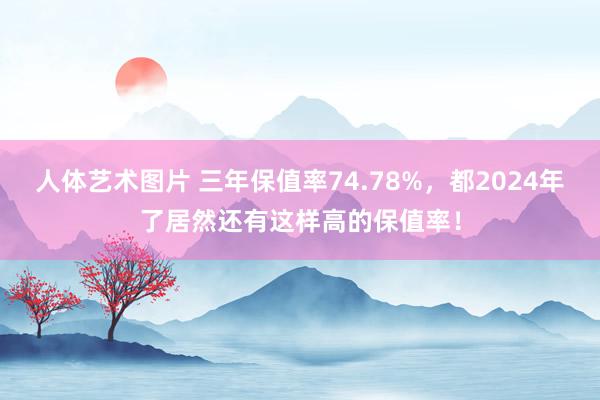 人体艺术图片 三年保值率74.78%，都2024年了居然还有这样高的保值率！