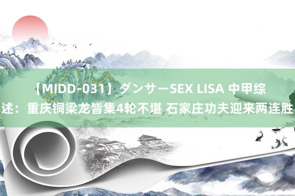 【MIDD-031】ダンサーSEX LISA 中甲综述：重庆铜梁龙皆集4轮不堪 石家庄功夫迎来两连胜