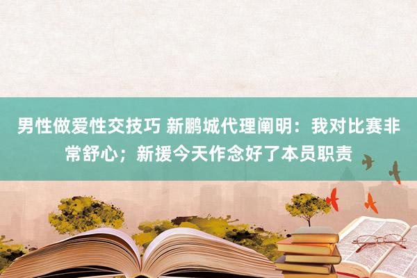 男性做爱性交技巧 新鹏城代理阐明：我对比赛非常舒心；新援今天作念好了本员职责