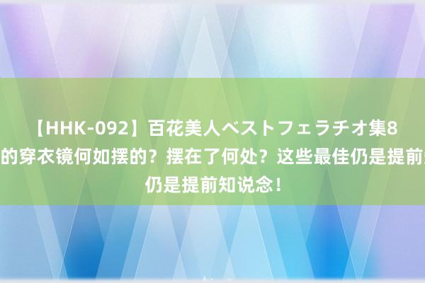 【HHK-092】百花美人ベストフェラチオ集8時間 你的穿衣镜何如摆的？摆在了何处？这些最佳仍是提前知说念！