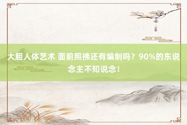 大胆人体艺术 面前照拂还有编制吗？90%的东说念主不知说念！