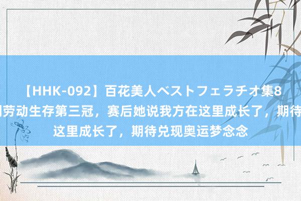 【HHK-092】百花美人ベストフェラチオ集8時間 郑钦文获利劳动生存第三冠，赛后她说我方在这里成长了，期待兑现奥运梦念念