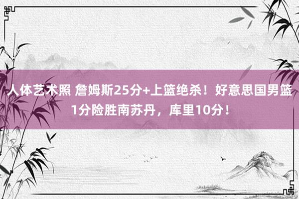 人体艺术照 詹姆斯25分+上篮绝杀！好意思国男篮1分险胜南苏丹，库里10分！