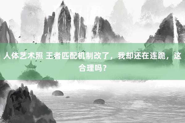 人体艺术照 王者匹配机制改了，我却还在连跪，这合理吗？