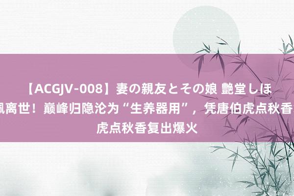 【ACGJV-008】妻の親友とその娘 艶堂しほり 郑佩佩离世！巅峰归隐沦为“生养器用”，凭唐伯虎点秋香复出爆火