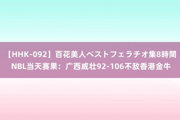 【HHK-092】百花美人ベストフェラチオ集8時間 NBL当天赛果：广西威壮92-106不敌香港金牛