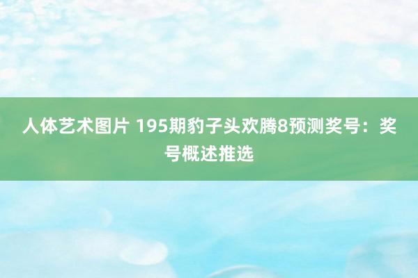 人体艺术图片 195期豹子头欢腾8预测奖号：奖号概述推选