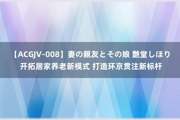 【ACGJV-008】妻の親友とその娘 艶堂しほり 开拓居家养老新模式 打造环京贯注新标杆