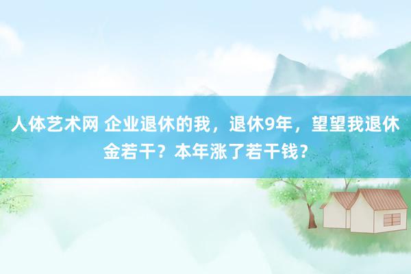 人体艺术网 企业退休的我，退休9年，望望我退休金若干？本年涨了若干钱？