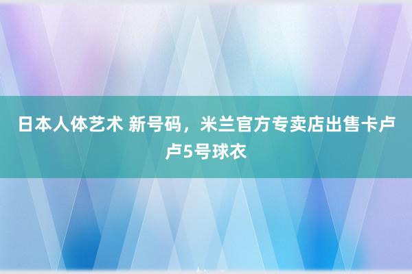 日本人体艺术 新号码，米兰官方专卖店出售卡卢卢5号球衣