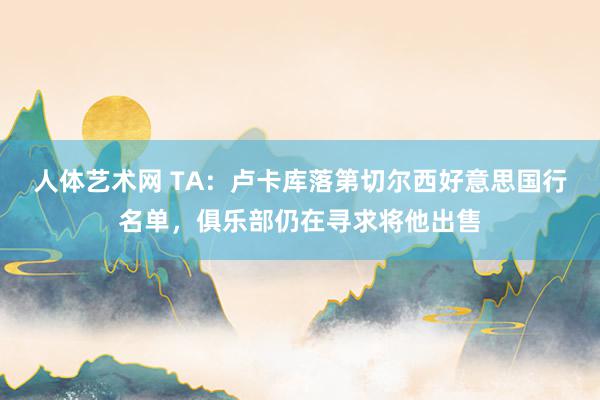 人体艺术网 TA：卢卡库落第切尔西好意思国行名单，俱乐部仍在寻求将他出售