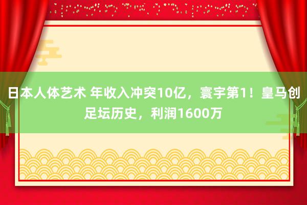 日本人体艺术 年收入冲突10亿，寰宇第1！皇马创足坛历史，利润1600万