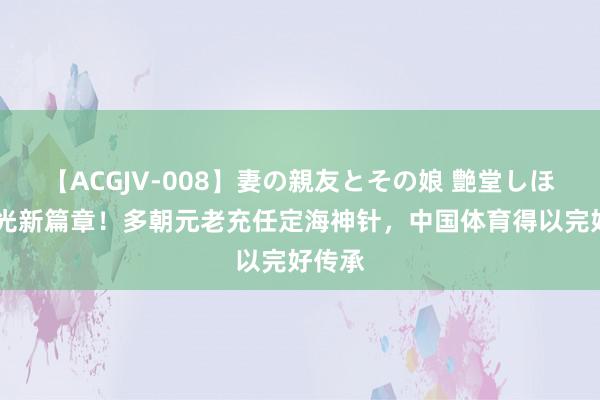 【ACGJV-008】妻の親友とその娘 艶堂しほり 后光新篇章！多朝元老充任定海神针，中国体育得以完好传承