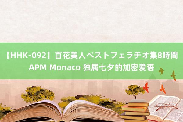 【HHK-092】百花美人ベストフェラチオ集8時間 APM Monaco 独属七夕的加密爱语