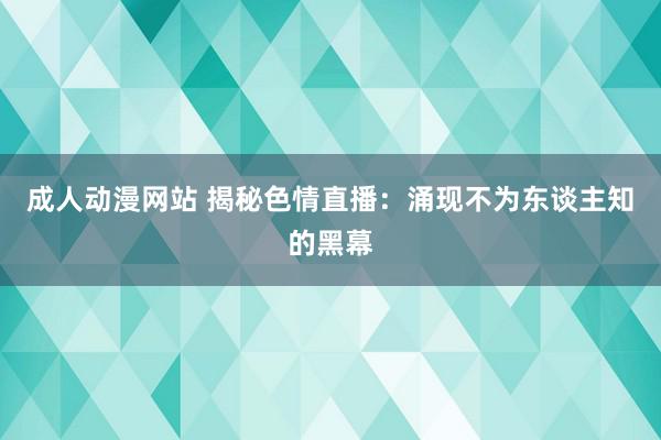 成人动漫网站 揭秘色情直播：涌现不为东谈主知的黑幕