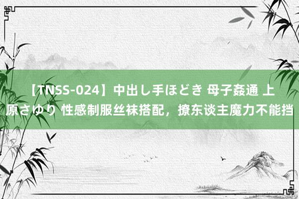 【TNSS-024】中出し手ほどき 母子姦通 上原さゆり 性感制服丝袜搭配，撩东谈主魔力不能挡