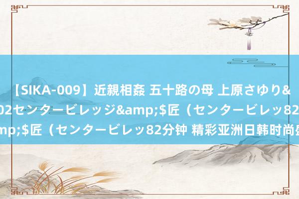 【SIKA-009】近親相姦 五十路の母 上原さゆり</a>2009-04-02センタービレッジ&$匠（センタービレッ82分钟 精彩亚洲日韩时尚盛典