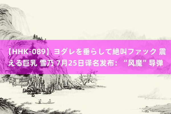 【HHK-089】ヨダレを垂らして絶叫ファック 震える巨乳 雪乃 7月25日译名发布：“风魔”导弹