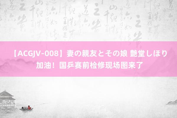 【ACGJV-008】妻の親友とその娘 艶堂しほり 加油！国乒赛前检修现场图来了