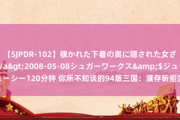 【SJPDR-102】覗かれた下着の奥に隠された女ざかりのエロス</a>2008-05-08シュガーワークス&$ジューシー120分钟 你所不知谈的94版三国：濮存昕拒演，孙彦军被换，唐国强遭反对