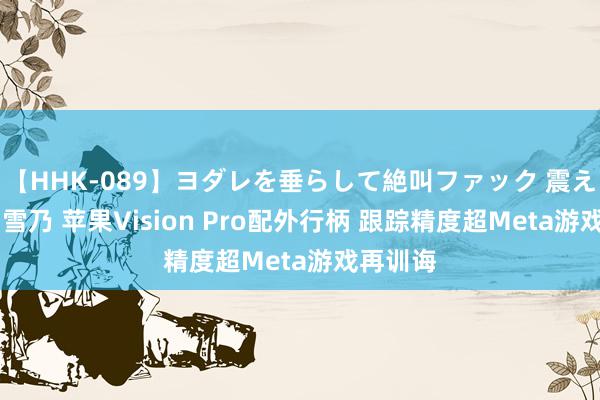 【HHK-089】ヨダレを垂らして絶叫ファック 震える巨乳 雪乃 苹果Vision Pro配外行柄 跟踪精度超Meta游戏再训诲