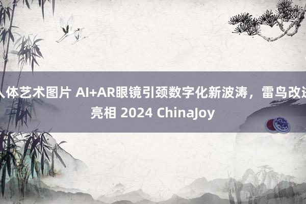 人体艺术图片 AI+AR眼镜引颈数字化新波涛，雷鸟改进亮相 2024 ChinaJoy