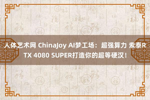 人体艺术网 ChinaJoy AI梦工场：超强算力 索泰RTX 4080 SUPER打造你的超等硬汉！