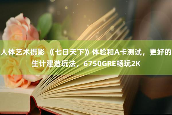 人体艺术摄影 《七日天下》体验和A卡测试，更好的生计建造玩法，6750GRE畅玩2K