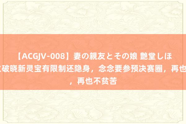 【ACGJV-008】妻の親友とその娘 艶堂しほり 星之破晓新灵宝有限制还隐身，念念要参预决赛圈，再也不贫苦