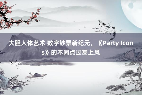 大胆人体艺术 数字钞票新纪元，《Party Icons》的不同点过甚上风