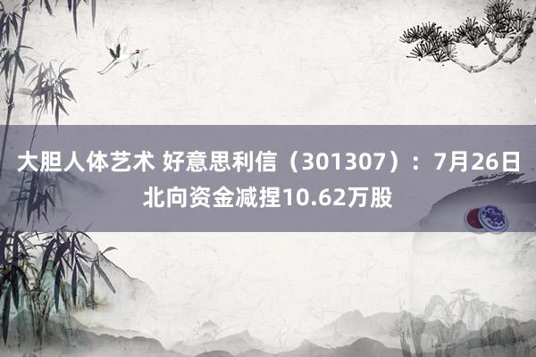 大胆人体艺术 好意思利信（301307）：7月26日北向资金减捏10.62万股