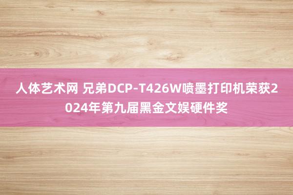 人体艺术网 兄弟DCP-T426W喷墨打印机荣获2024年第九届黑金文娱硬件奖