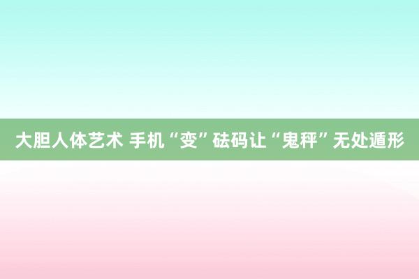 大胆人体艺术 手机“变”砝码让“鬼秤”无处遁形