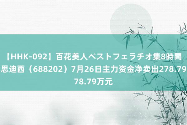 【HHK-092】百花美人ベストフェラチオ集8時間 好意思迪西（688202）7月26日主力资金净卖出278.79万元