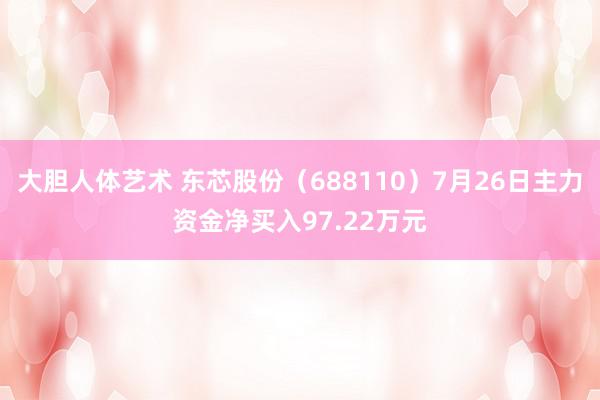 大胆人体艺术 东芯股份（688110）7月26日主力资金净买入97.22万元