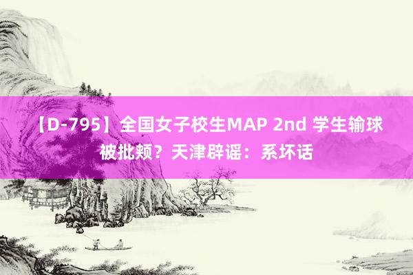 【D-795】全国女子校生MAP 2nd 学生输球被批颊？天津辟谣：系坏话