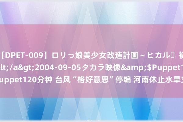 【DPET-009】ロリっ娘美少女改造計画～ヒカル・初淫欲体験告白～</a>2004-09-05タカラ映像&$Puppet120分钟 台风“格好意思”停编 河南休止水旱灾害珍藏Ⅲ级救急反映