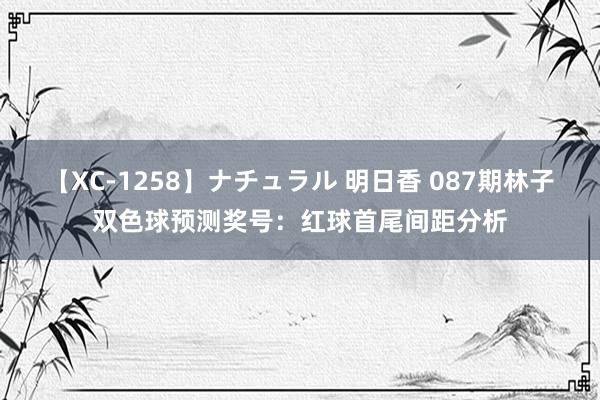 【XC-1258】ナチュラル 明日香 087期林子双色球预测奖号：红球首尾间距分析