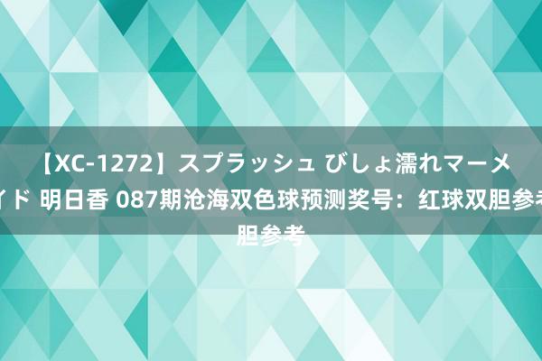 【XC-1272】スプラッシュ びしょ濡れマーメイド 明日香 087期沧海双色球预测奖号：红球双胆参考